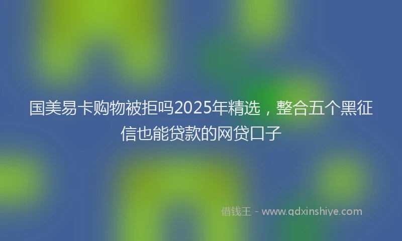 国美易卡购物被拒吗2025年精选，整合五个黑征信也能贷款的网贷口子