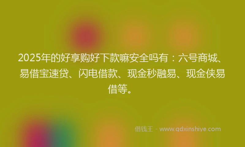 2025年的好享购好下款嘛安全吗有：六号商城、易借宝速贷、闪电借款、现金秒融易、现金侠易借等。