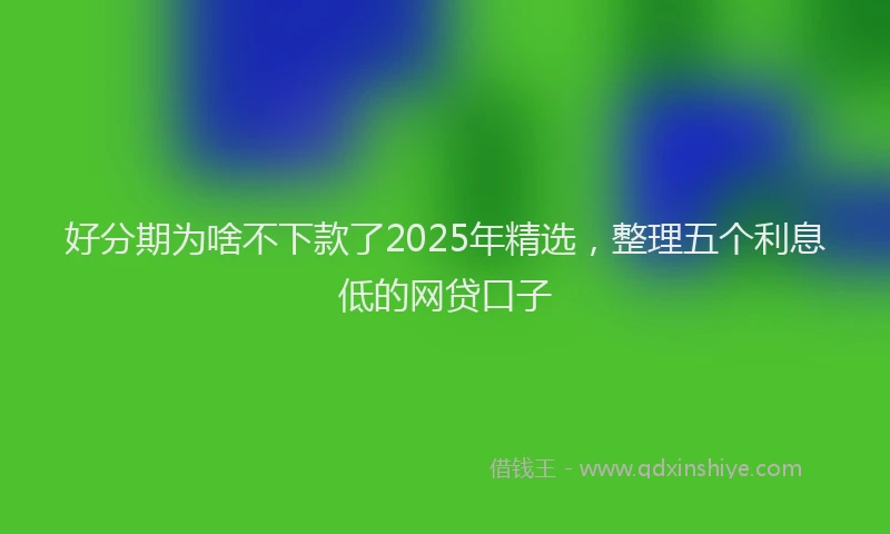 好分期为啥不下款了2025年精选，整理五个利息低的网贷口子