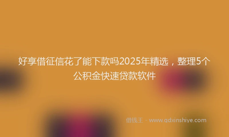 好享借征信花了能下款吗2025年精选，整理5个公积金快速贷款软件