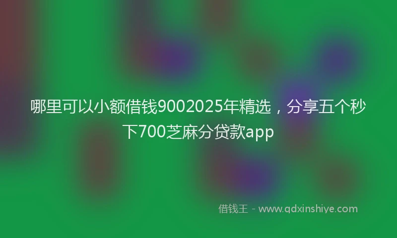 哪里可以小额借钱9002025年精选，分享五个秒下700芝麻分贷款app
