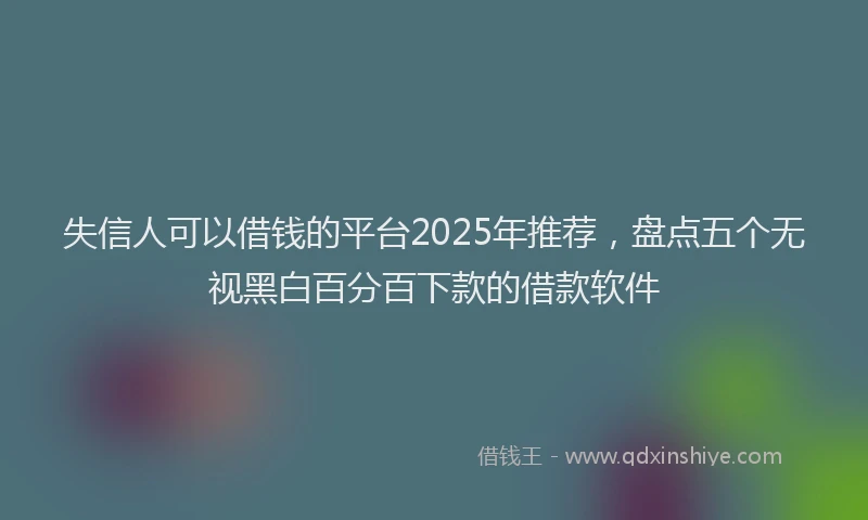 失信人可以借钱的平台2025年推荐，盘点五个无视黑白百分百下款的借款软件