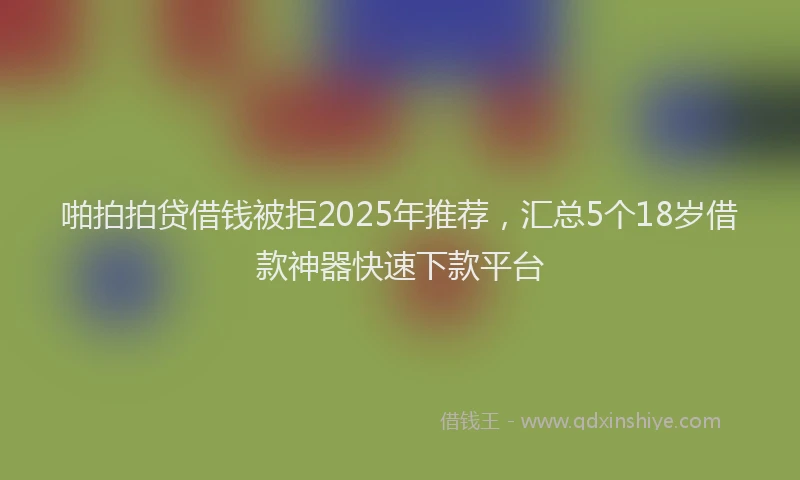 啪拍拍贷借钱被拒2025年推荐，汇总5个18岁借款神器快速下款平台