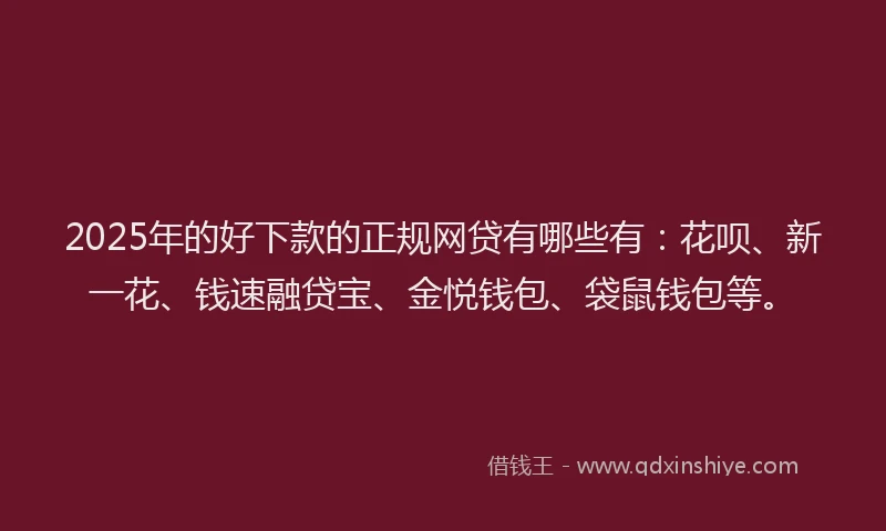 2025年的好下款的正规网贷有哪些有：花呗、新一花、钱速融贷宝、金悦钱包、袋鼠钱包等。