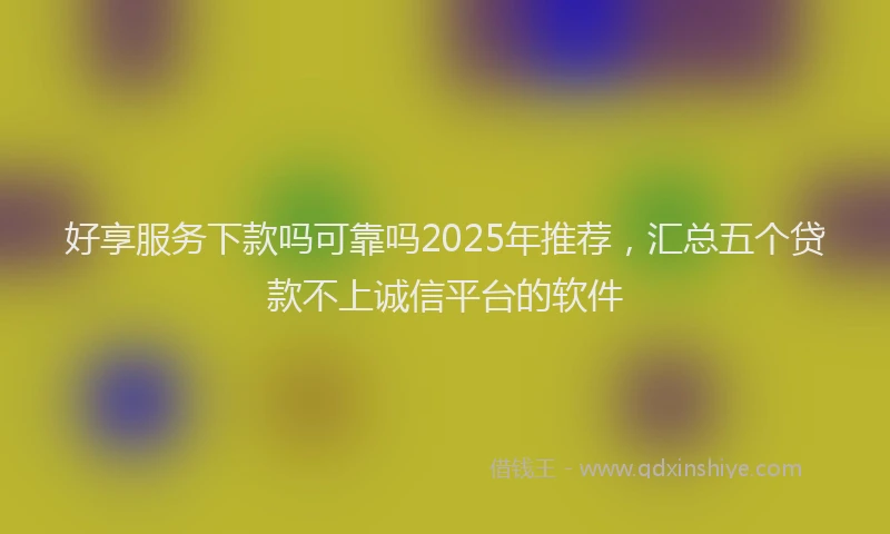 好享服务下款吗可靠吗2025年推荐，汇总五个贷款不上诚信平台的软件