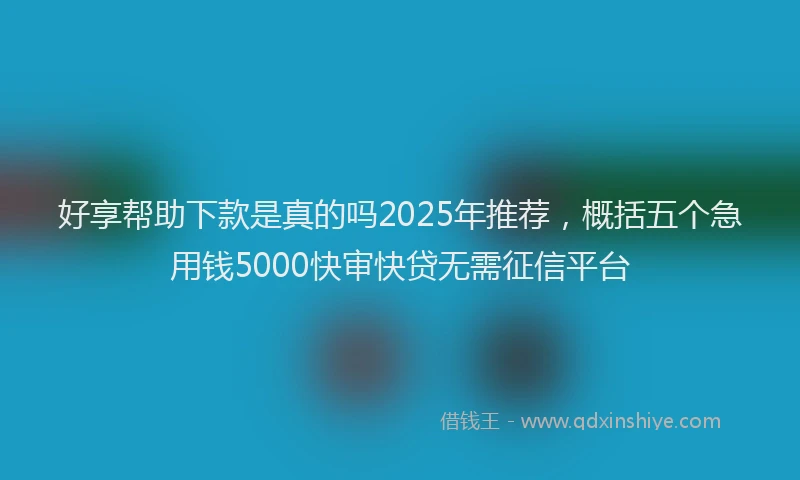 好享帮助下款是真的吗2025年推荐，概括五个急用钱5000快审快贷无需征信平台