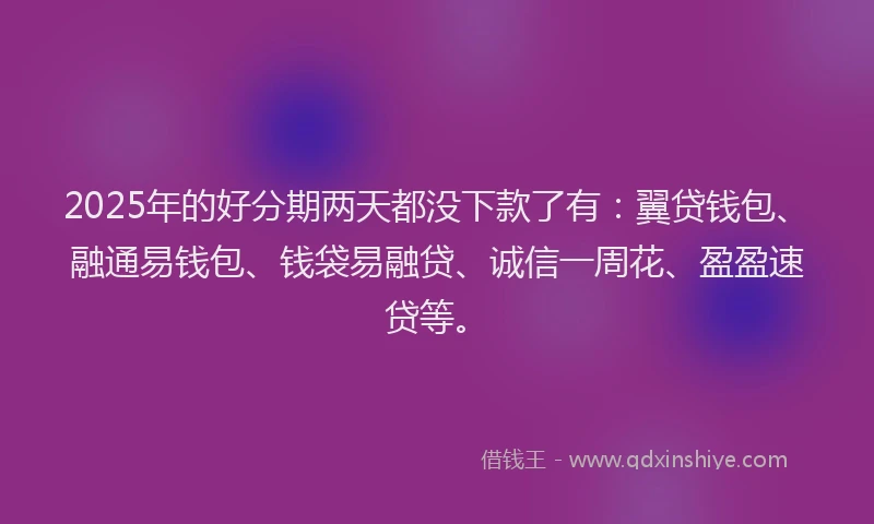 2025年的好分期两天都没下款了有：翼贷钱包、融通易钱包、钱袋易融贷、诚信一周花、盈盈速贷等。