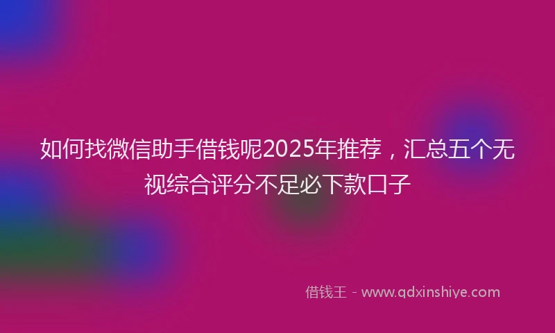 如何找微信助手借钱呢2025年推荐，汇总五个无视综合评分不足必下款口子