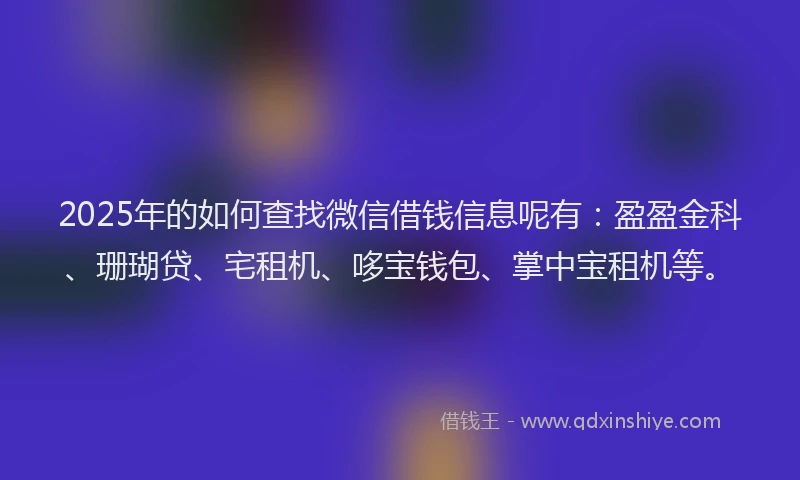 2025年的如何查找微信借钱信息呢有：盈盈金科、珊瑚贷、宅租机、哆宝钱包、掌中宝租机等。
