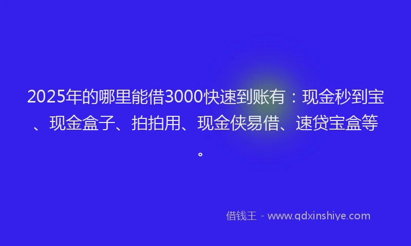 2025年的哪里能借3000快速到账有：现金秒到宝、现金盒子、拍拍用、现金侠易借、速贷宝盒等。