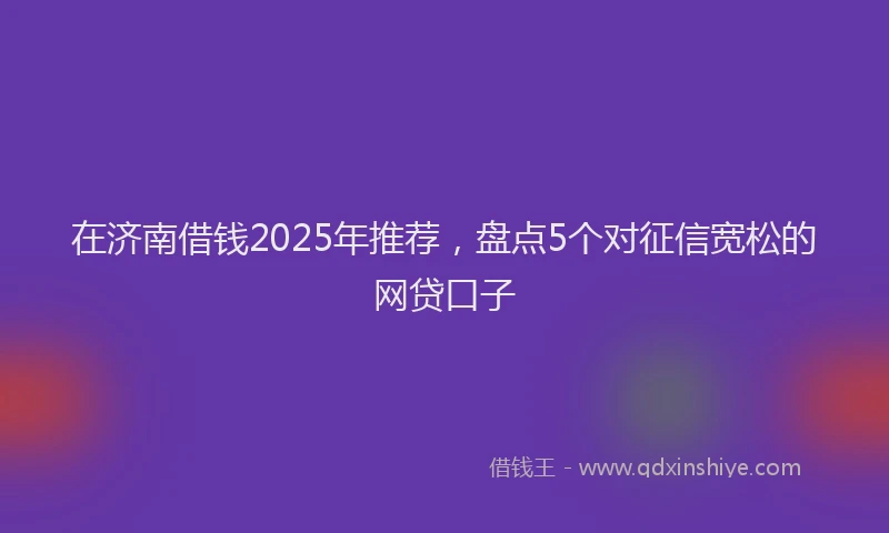 在济南借钱2025年推荐，盘点5个对征信宽松的网贷口子