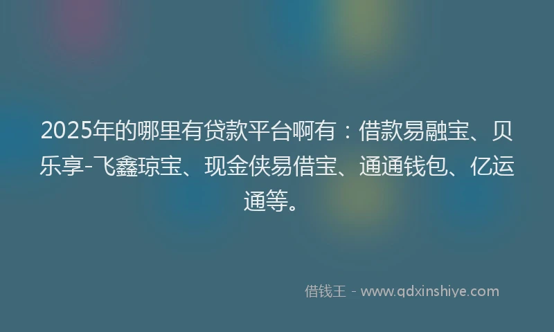 2025年的哪里有贷款平台啊有：借款易融宝、贝乐享-飞鑫琼宝、现金侠易借宝、通通钱包、亿运通等。