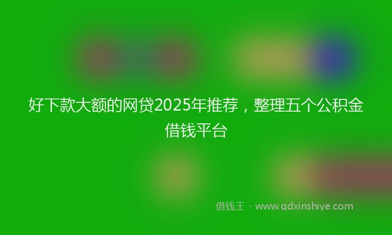 好下款大额的网贷2025年推荐，整理五个公积金借钱平台