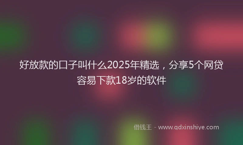 好放款的口子叫什么2025年精选，分享5个网贷容易下款18岁的软件