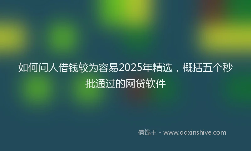 如何问人借钱较为容易2025年精选，概括五个秒批通过的网贷软件