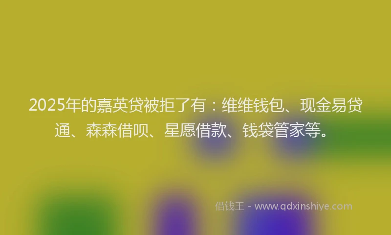 2025年的嘉英贷被拒了有：维维钱包、现金易贷通、森森借呗、星愿借款、钱袋管家等。