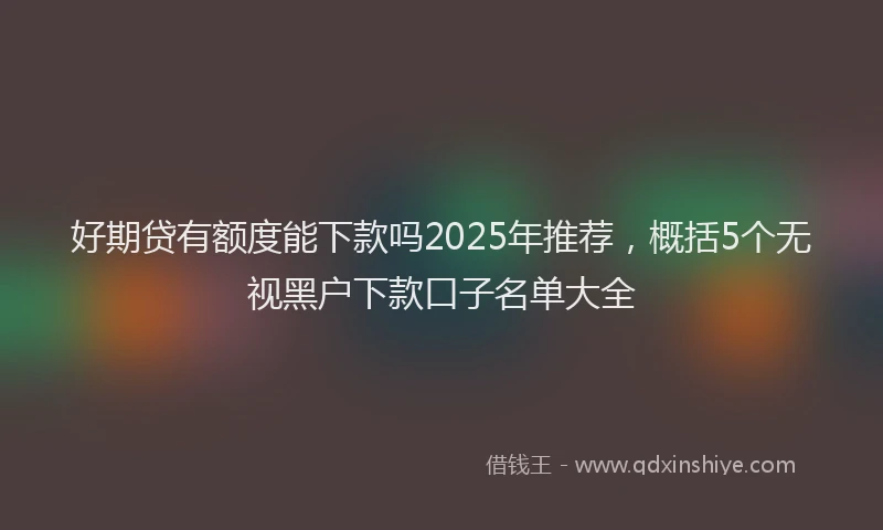 好期贷有额度能下款吗2025年推荐，概括5个无视黑户下款口子名单大全