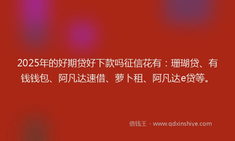 2025年的好期贷好下款吗征信花有：珊瑚贷、有钱钱包、阿凡达速借、萝卜租、阿凡达e贷等。