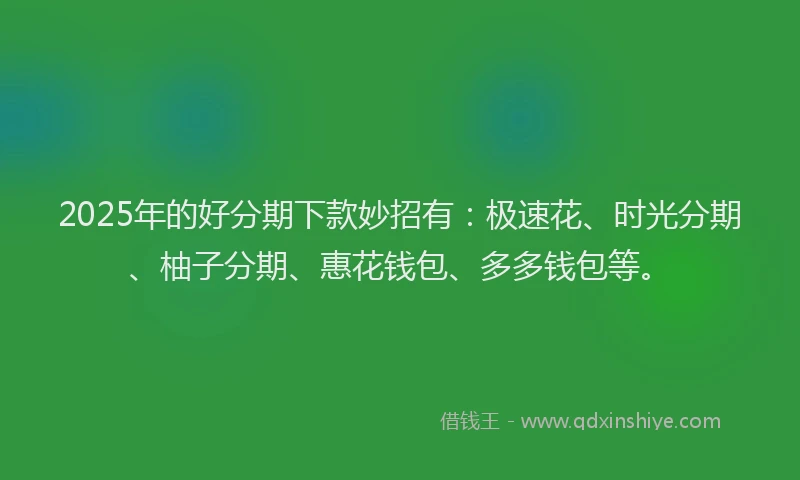 2025年的好分期下款妙招有：极速花、时光分期、柚子分期、惠花钱包、多多钱包等。