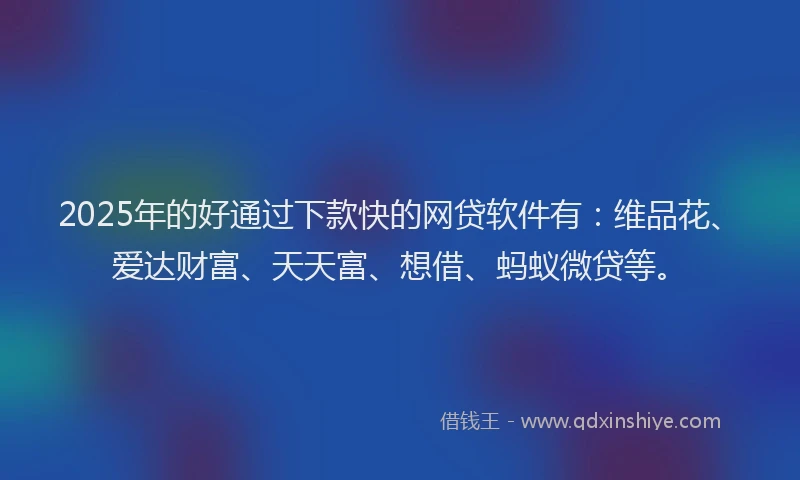 2025年的好通过下款快的网贷软件有：维品花、爱达财富、天天富、想借、蚂蚁微贷等。