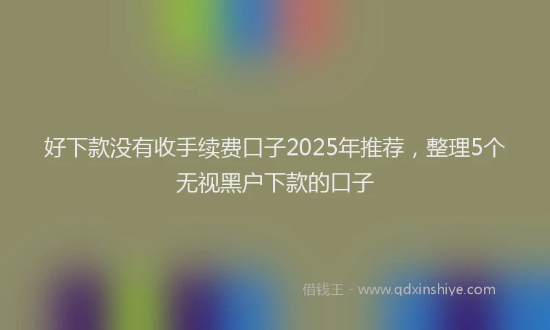 好下款没有收手续费口子2025年推荐，整理5个无视黑户下款的口子
