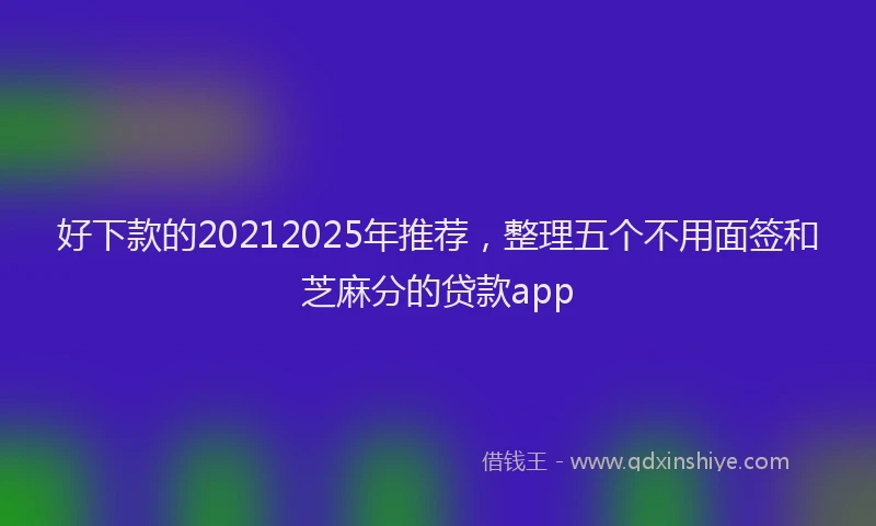 好下款的20212025年推荐，整理五个不用面签和芝麻分的贷款app
