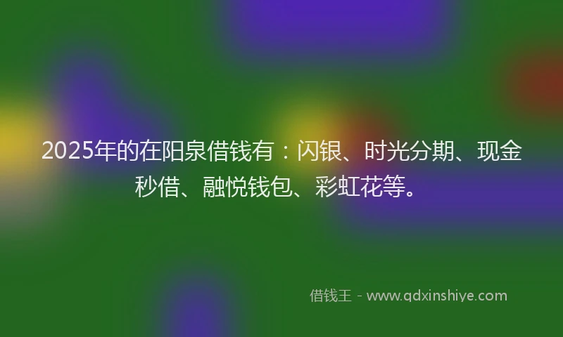 2025年的在阳泉借钱有：闪银、时光分期、现金秒借、融悦钱包、彩虹花等。