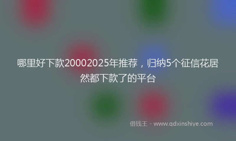 哪里好下款20002025年推荐，归纳5个征信花居然都下款了的平台