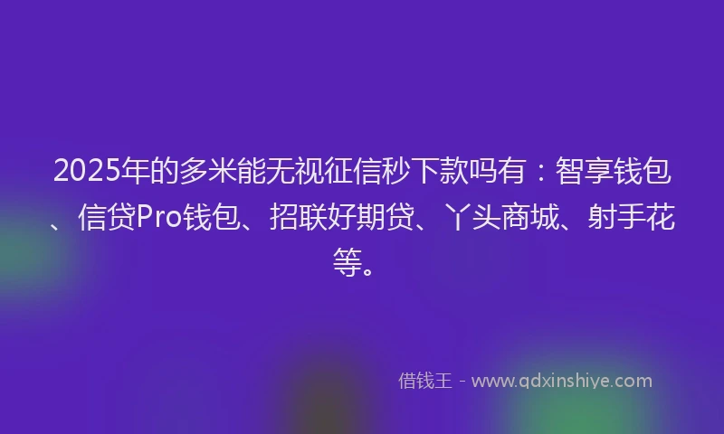2025年的多米能无视征信秒下款吗有：智享钱包、信贷Pro钱包、招联好期贷、丫头商城、射手花等。