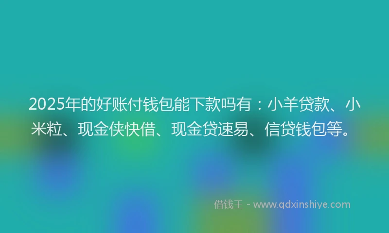 2025年的好账付钱包能下款吗有：小羊贷款、小米粒、现金侠快借、现金贷速易、信贷钱包等。