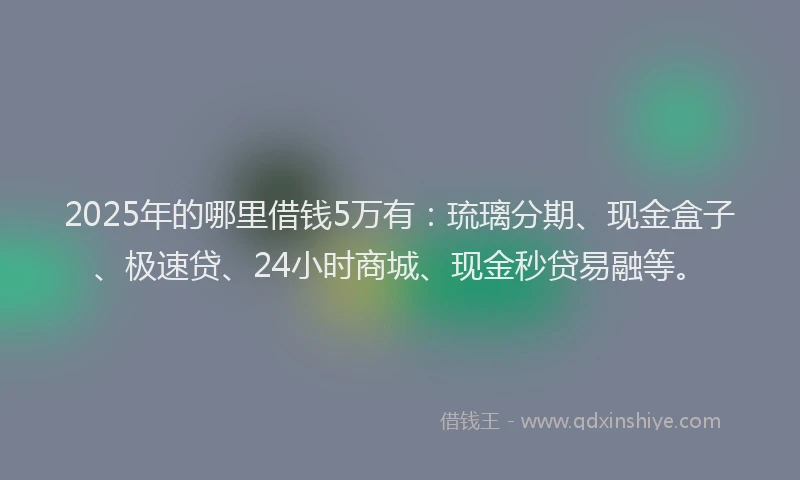 2025年的哪里借钱5万有：琉璃分期、现金盒子、极速贷、24小时商城、现金秒贷易融等。