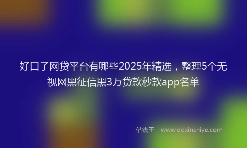 好口子网贷平台有哪些2025年精选，整理5个无视网黑征信黑3万贷款秒款app名单