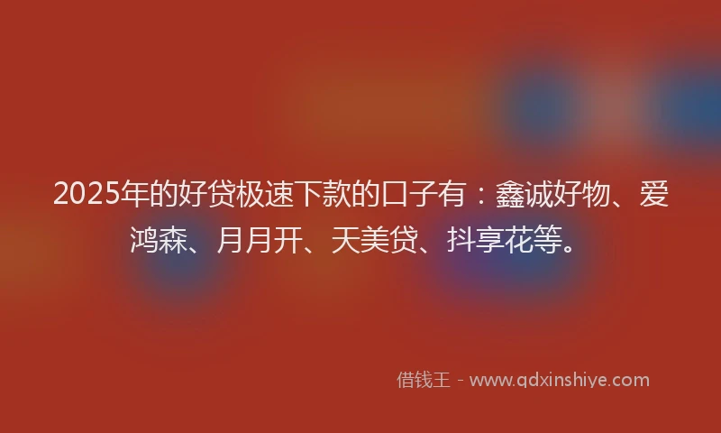 2025年的好贷极速下款的口子有：鑫诚好物、爱鸿森、月月开、天美贷、抖享花等。