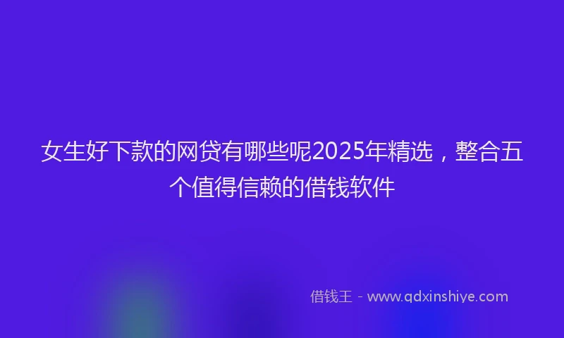 女生好下款的网贷有哪些呢2025年精选，整合五个值得信赖的借钱软件