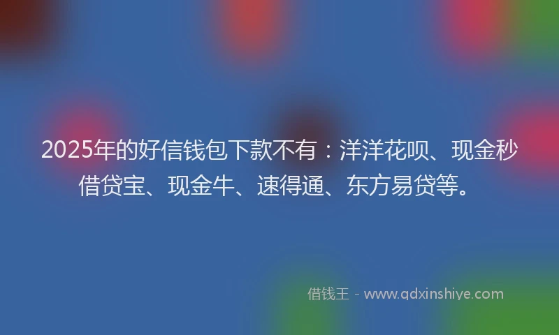 2025年的好信钱包下款不有：洋洋花呗、现金秒借贷宝、现金牛、速得通、东方易贷等。