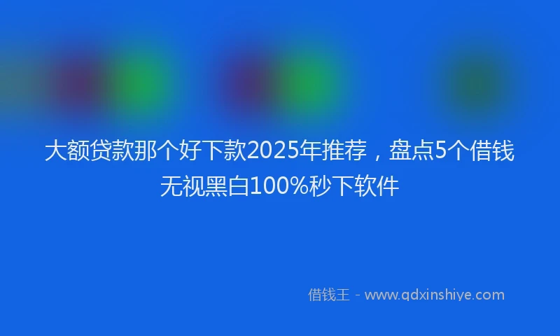 大额贷款那个好下款2025年推荐，盘点5个借钱无视黑白100%秒下软件
