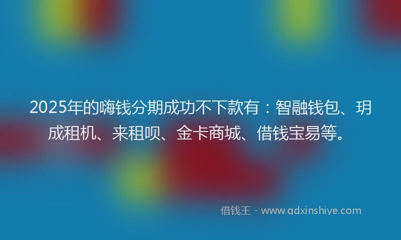 2025年的嗨钱分期成功不下款有：智融钱包、玥成租机、来租呗、金卡商城、借钱宝易等。