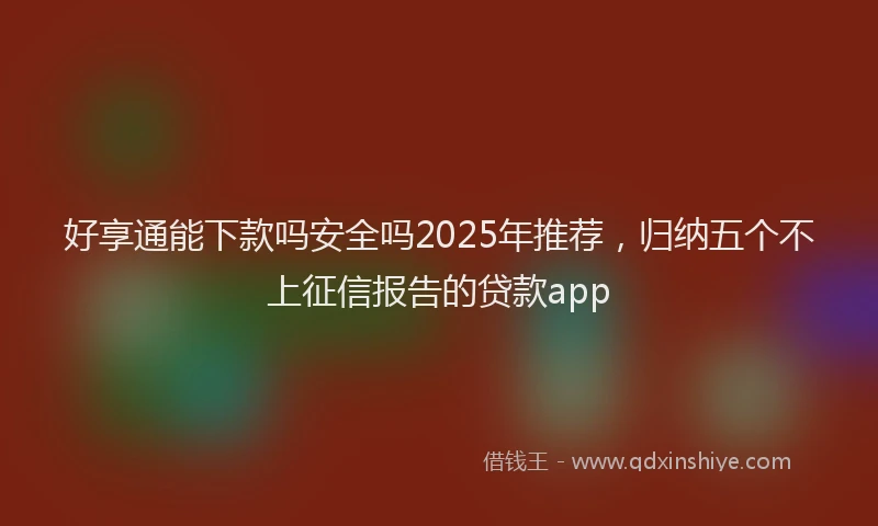好享通能下款吗安全吗2025年推荐，归纳五个不上征信报告的贷款app