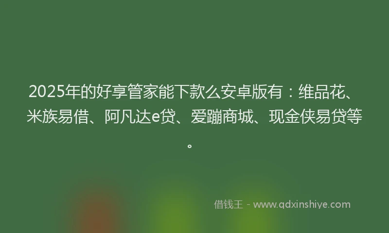 2025年的好享管家能下款么安卓版有：维品花、米族易借、阿凡达e贷、爱蹦商城、现金侠易贷等。