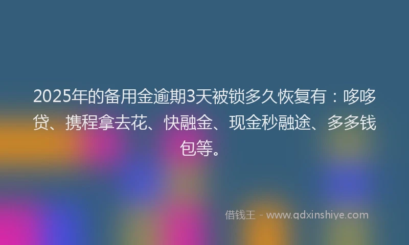 2025年的备用金逾期3天被锁多久恢复有：哆哆贷、携程拿去花、快融金、现金秒融途、多多钱包等。