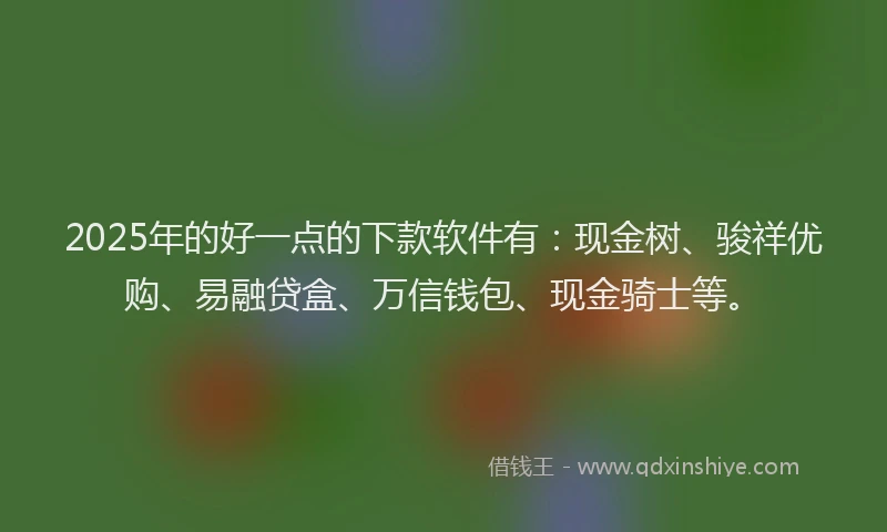 2025年的好一点的下款软件有：现金树、骏祥优购、易融贷盒、万信钱包、现金骑士等。