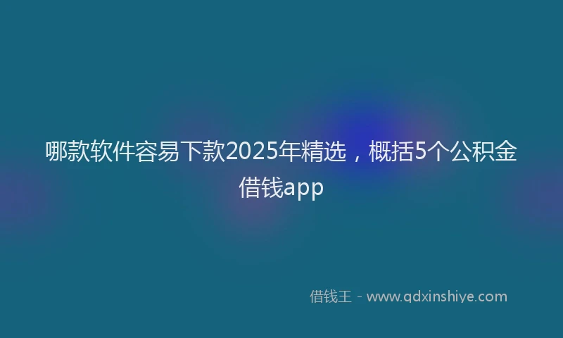 哪款软件容易下款2025年精选，概括5个公积金借钱app