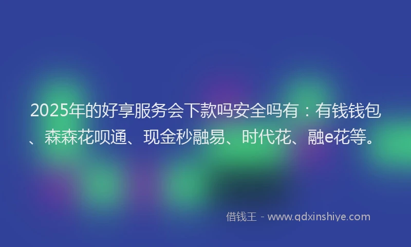 2025年的好享服务会下款吗安全吗有：有钱钱包、森森花呗通、现金秒融易、时代花、融e花等。
