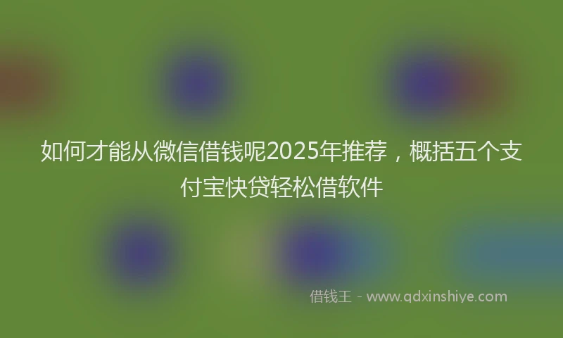 如何才能从微信借钱呢2025年推荐，概括五个支付宝快贷轻松借软件