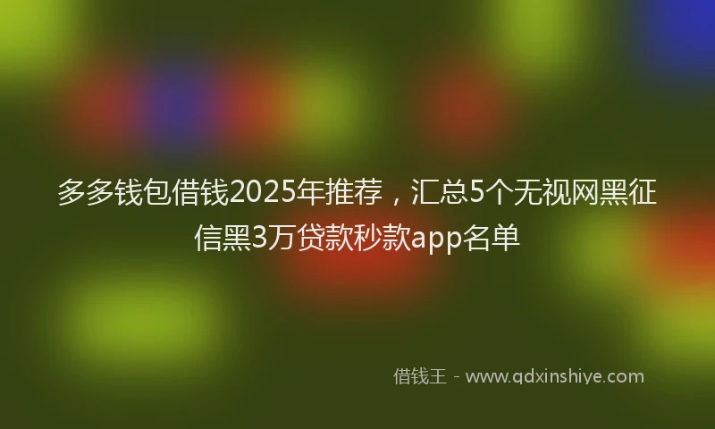 多多钱包借钱2025年推荐，汇总5个无视网黑征信黑3万贷款秒款app名单