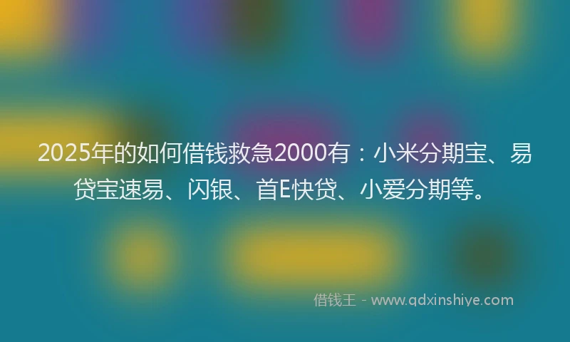 2025年的如何借钱救急2000有：小米分期宝、易贷宝速易、闪银、首E快贷、小爱分期等。