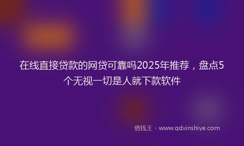 在线直接贷款的网贷可靠吗2025年推荐，盘点5个无视一切是人就下款软件