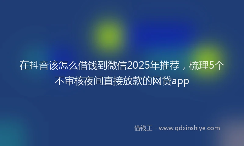 在抖音该怎么借钱到微信2025年推荐，梳理5个不审核夜间直接放款的网贷app