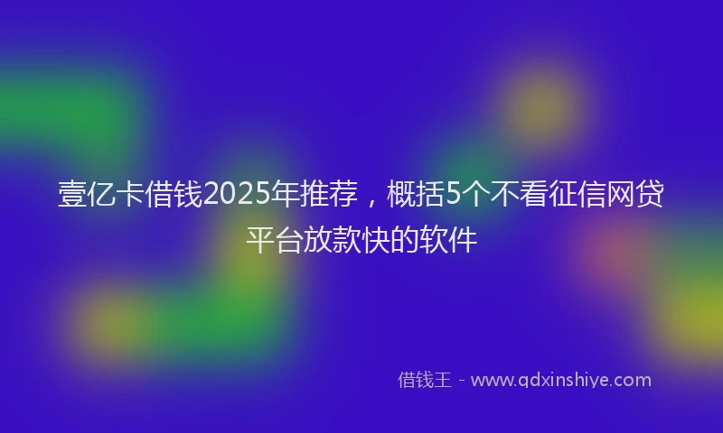 壹亿卡借钱2025年推荐，概括5个不看征信网贷平台放款快的软件