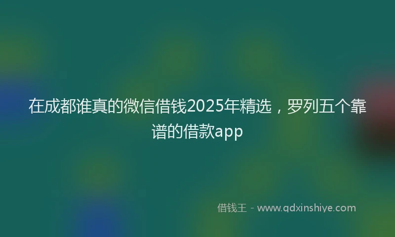 在成都谁真的微信借钱2025年精选，罗列五个靠谱的借款app